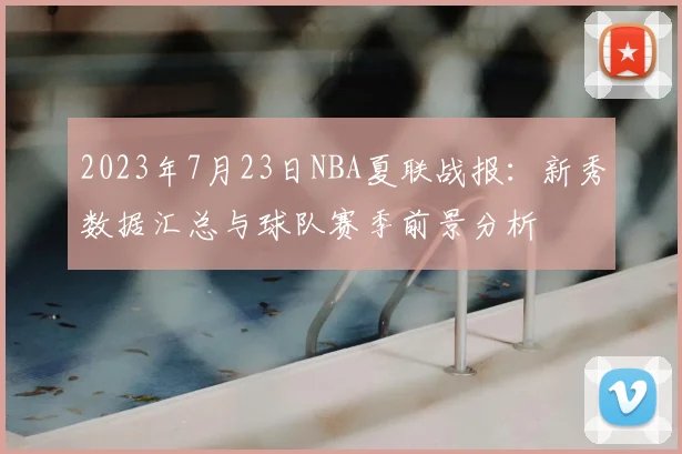 2023年7月23日NBA夏联战报：新秀数据汇总与球队赛季前景分析