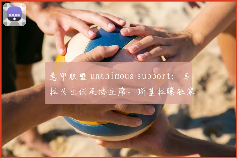 意甲联盟 unanimous support：马拉戈出任足协主席，斯基拉曝独家消息