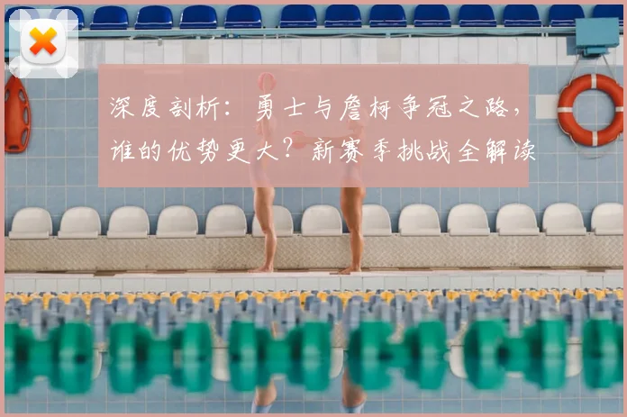 深度剖析：勇士与詹柯争冠之路，谁的优势更大？新赛季挑战全解读