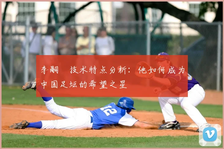 李嗣镕技术特点分析:他如何成为中国足坛的希望之星