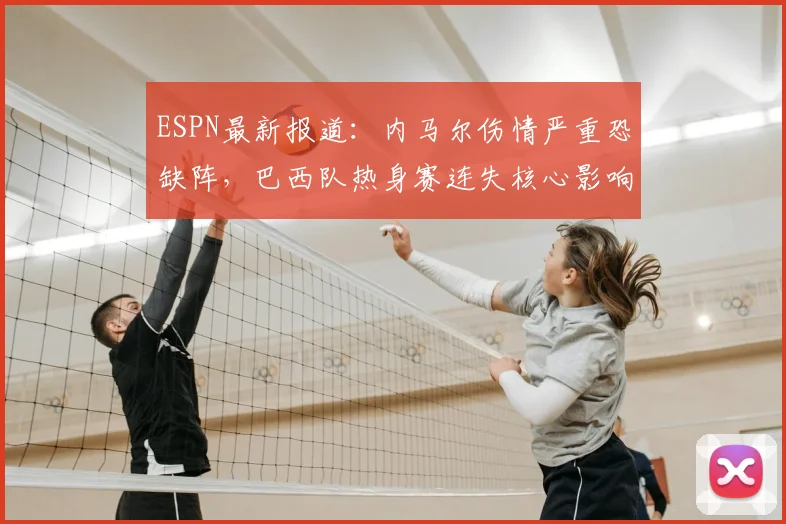 ESPN最新报道：内马尔伤情严重恐缺阵，巴西队热身赛连失核心影响几何？