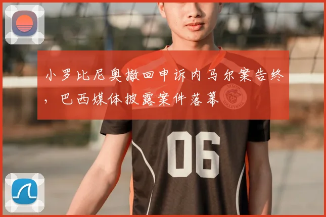 小罗比尼奥撤回申诉内马尔案告终，巴西媒体披露案件落幕