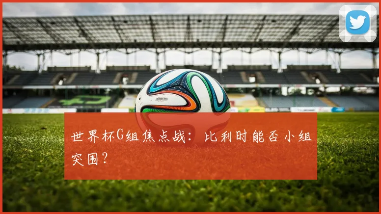 世界杯G组焦点战：比利时能否小组突围？