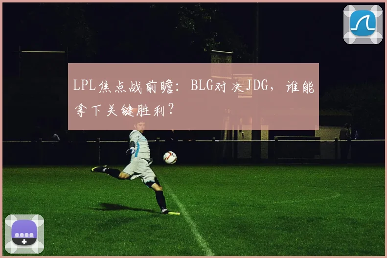 LPL焦点战前瞻：BLG对决JDG，谁能拿下关键胜利？