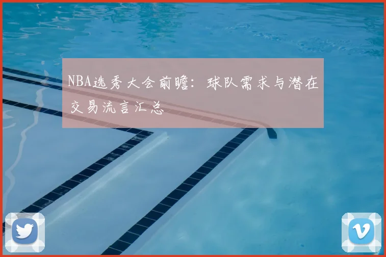 NBA选秀大会前瞻：球队需求与潜在交易流言汇总