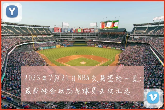 2023年7月21日NBA交易签约一览：最新转会动态与球员去向汇总
