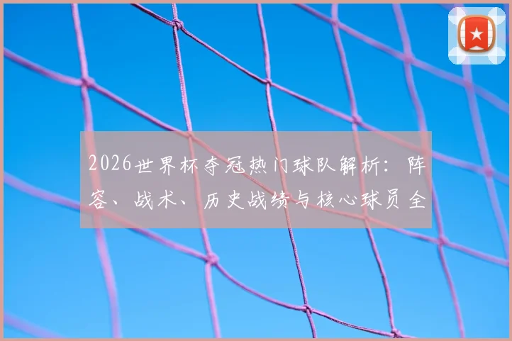2026世界杯夺冠热门球队解析：阵容、战术、历史战绩与核心球员全盘点
