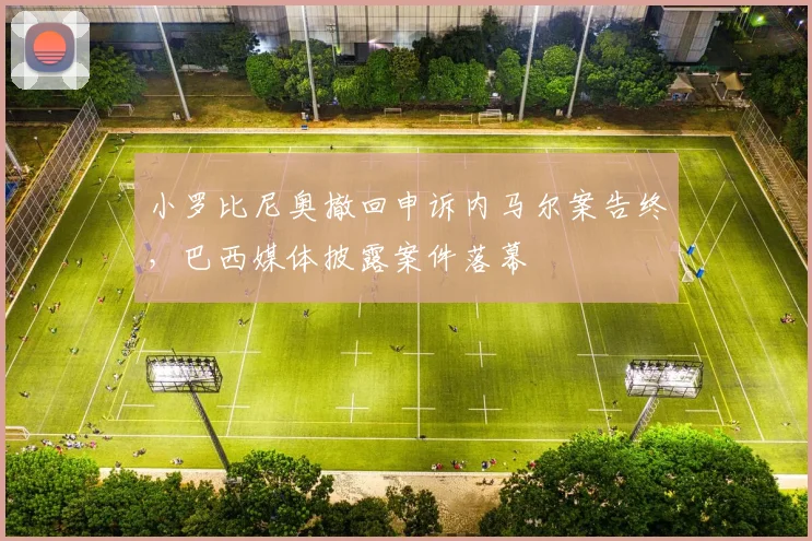 小罗比尼奥撤回申诉内马尔案告终，巴西媒体披露案件落幕