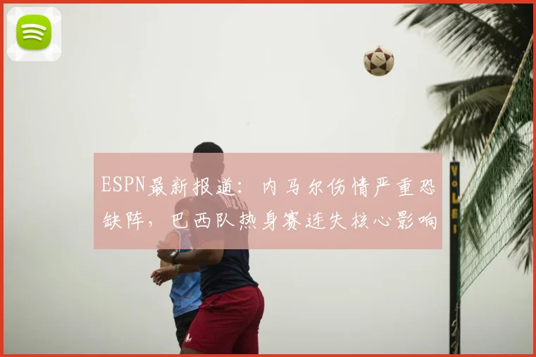 ESPN最新报道：内马尔伤情严重恐缺阵，巴西队热身赛连失核心影响几何？