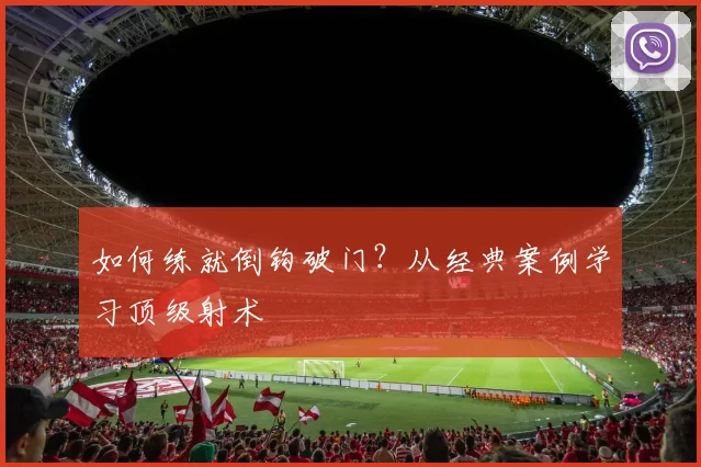 如何练就倒钩破门？从经典案例学习顶级射术