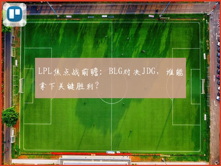 LPL焦点战前瞻:BLG对决JDG,谁能拿下关键胜利?