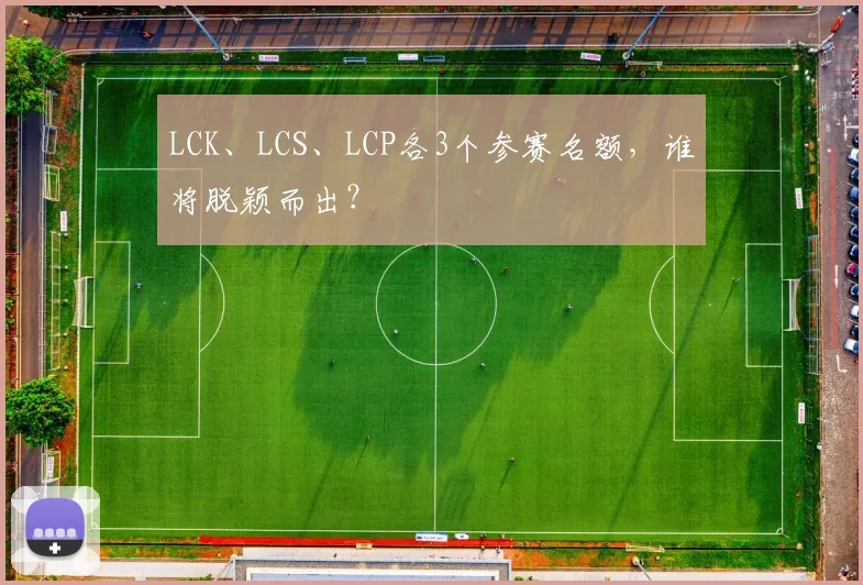 LCK、LCS、LCP各3个参赛名额，谁将脱颖而出？