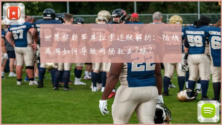世界杯新军库拉索连败解析：防线漏洞如何导致两场狂丢7球？