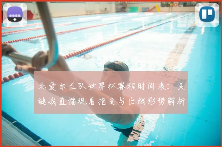 北爱尔兰队世界杯赛程时间表：关键战直播观看指南与出线形势解析