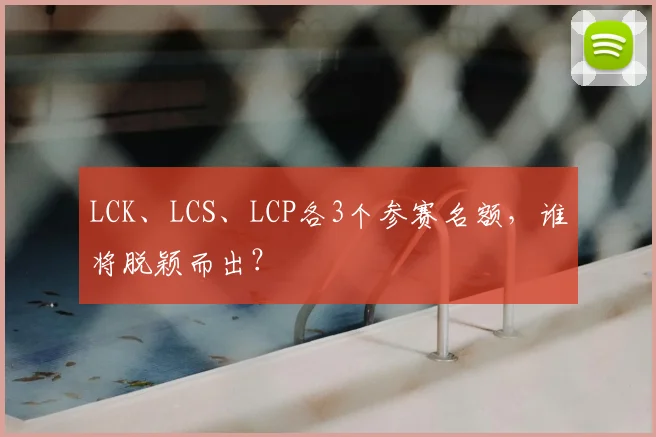 LCK、LCS、LCP各3个参赛名额，谁将脱颖而出？