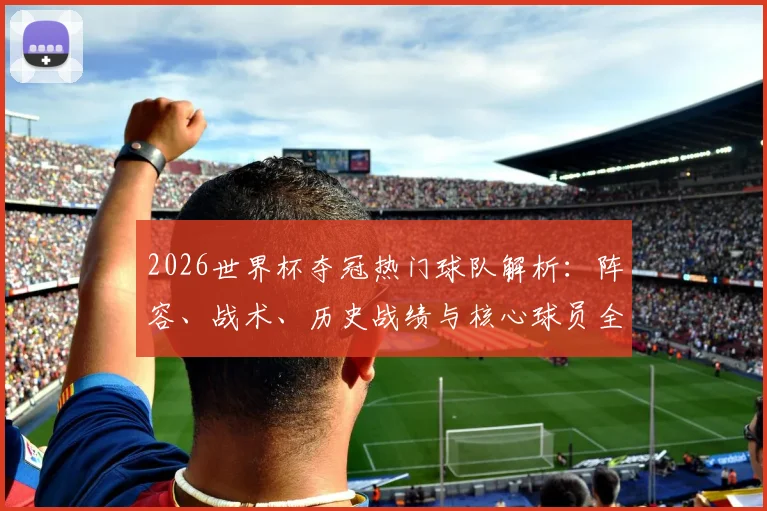 2026世界杯夺冠热门球队解析：阵容、战术、历史战绩与核心球员全盘点