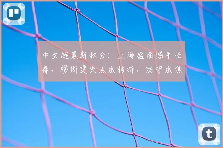 中女超最新积分：上海盛丽憾平长春，缪斯雯失点成转折，防守成焦点