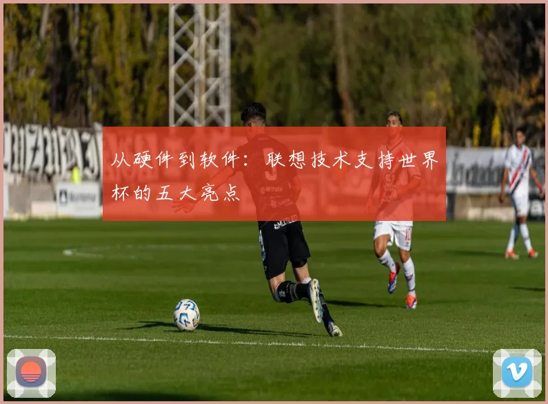 从硬件到软件：联想技术支持世界杯的五大亮点