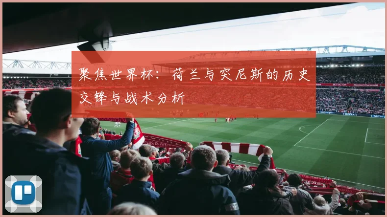 聚焦世界杯：荷兰与突尼斯的历史交锋与战术分析