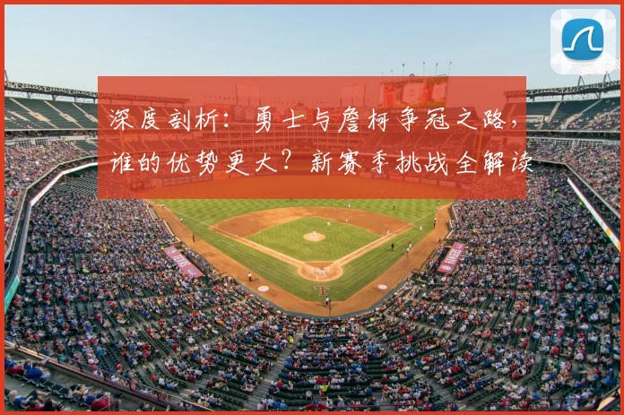 深度剖析：勇士与詹柯争冠之路，谁的优势更大？新赛季挑战全解读