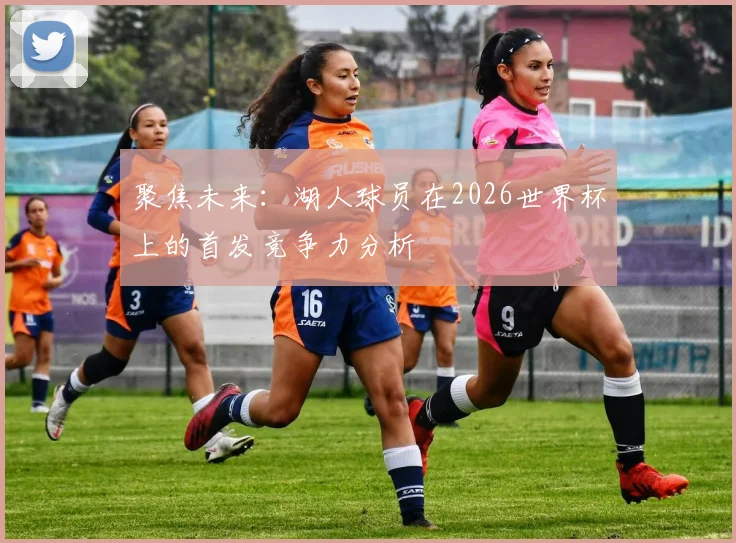 聚焦未来：湖人球员在2026世界杯上的首发竞争力分析