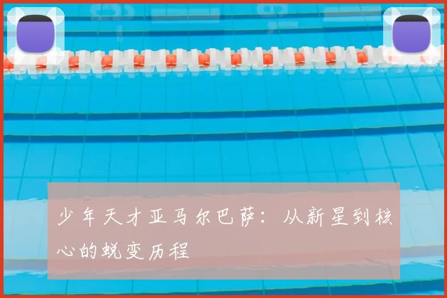 少年天才亚马尔巴萨：从新星到核心的蜕变历程