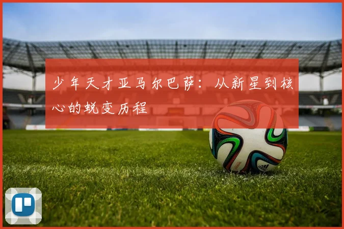 少年天才亚马尔巴萨：从新星到核心的蜕变历程